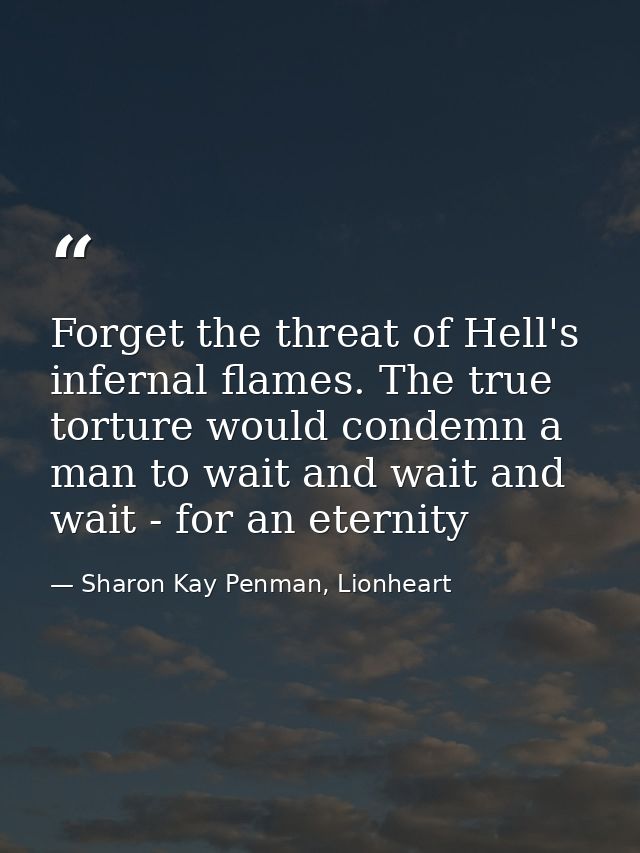 Forget the threat of Hell's infernal flames. The true torture would condemn a man to wait and wait and wait - for an ete — Sharon Kay Penman, Lionheart