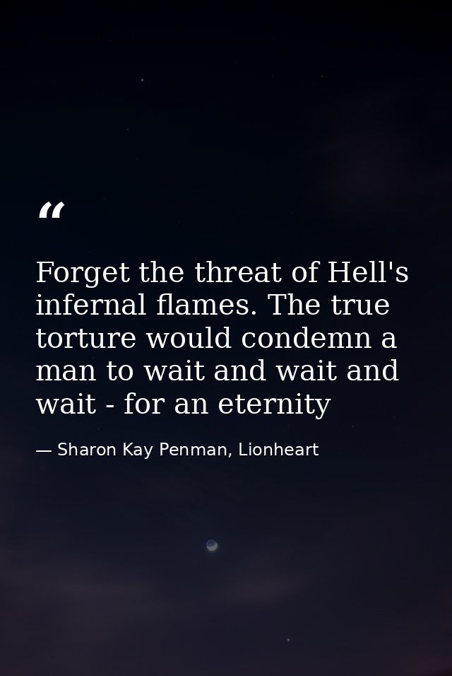 Forget the threat of Hell's infernal flames. The true torture would condemn a man to wait and wait and wait - for an ete — Sharon Kay Penman, Lionheart