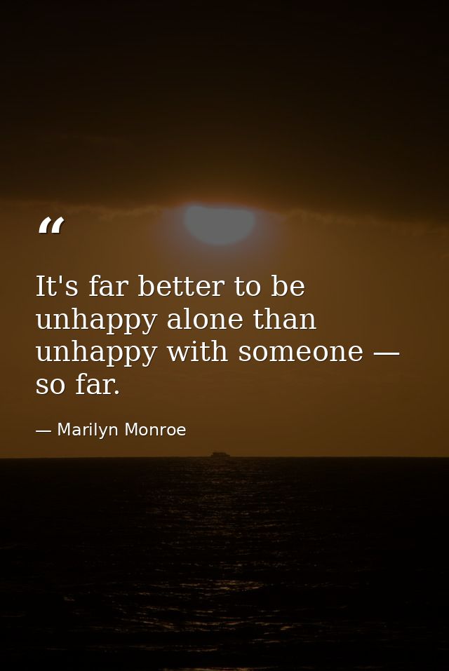 It's far better to be unhappy alone than unhappy with someone — so far. — Marilyn Monroe