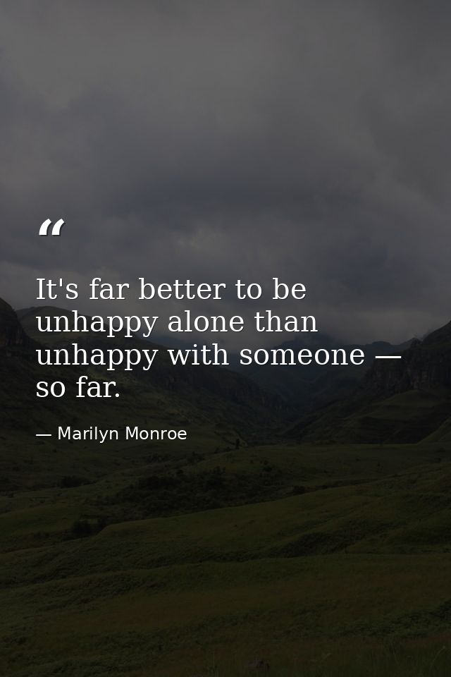 It's far better to be unhappy alone than unhappy with someone — so far. — Marilyn Monroe