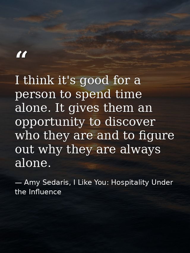 I think it's good for a person to spend time alone. It gives them an opportunity to discover who they are and to figure  — Amy Sedaris, I Like You: Hospitality Under the Influence