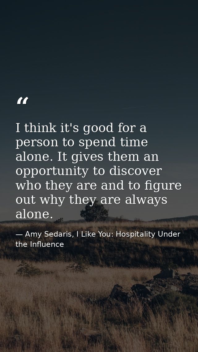 I think it's good for a person to spend time alone. It gives them an opportunity to discover who they are and to figure  — Amy Sedaris, I Like You: Hospitality Under the Influence