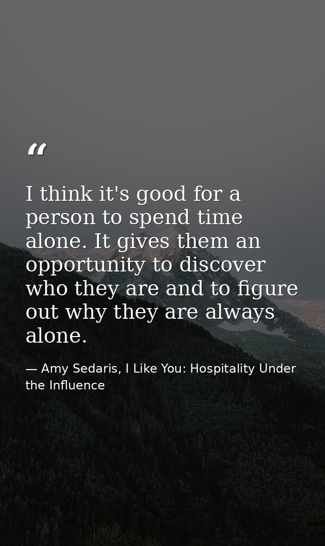 I think it's good for a person to spend time alone. It gives them an opportunity to discover who they are and to figure  — Amy Sedaris, I Like You: Hospitality Under the Influence