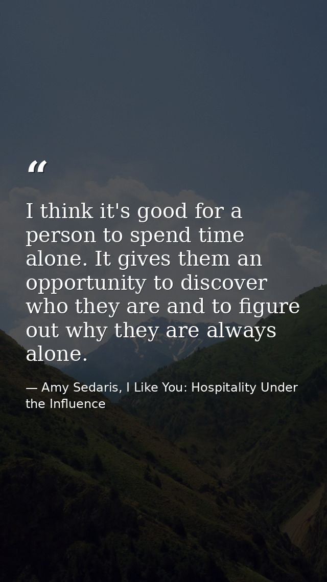 I think it's good for a person to spend time alone. It gives them an opportunity to discover who they are and to figure  — Amy Sedaris, I Like You: Hospitality Under the Influence