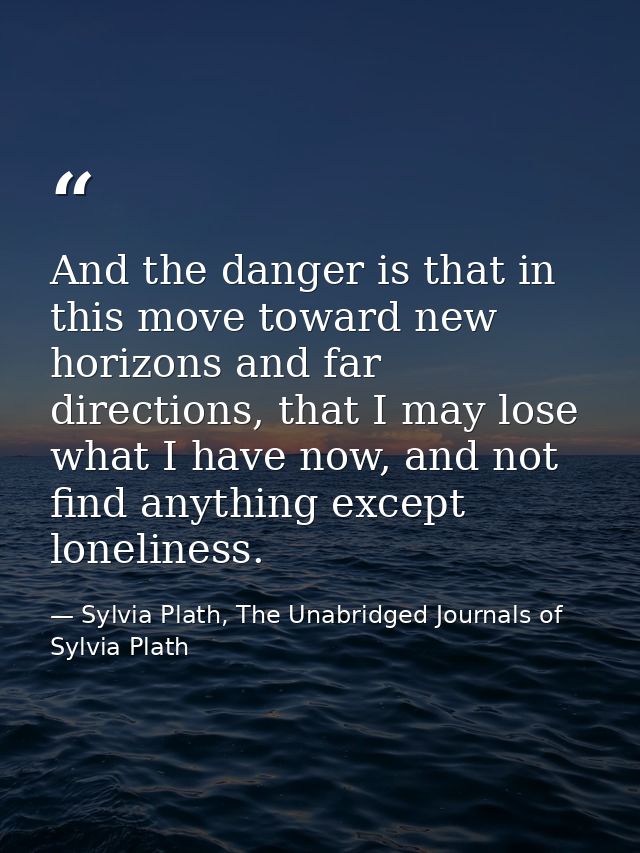 And the danger is that in this move toward new horizons and far directions, that I may lose what I have now, and not fin — Sylvia Plath, The Unabridged Journals of Sylvia Plath