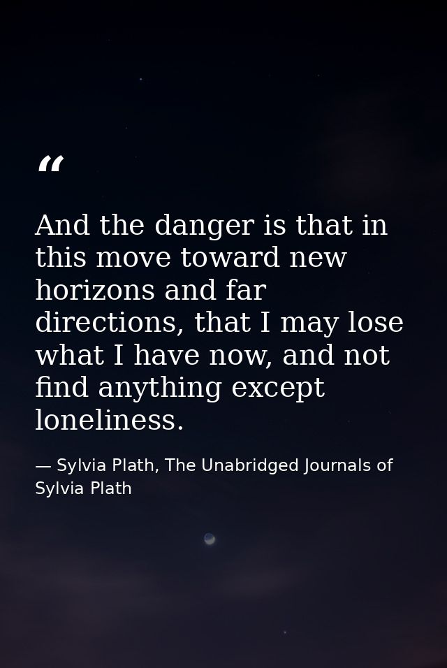 And the danger is that in this move toward new horizons and far directions, that I may lose what I have now, and not fin — Sylvia Plath, The Unabridged Journals of Sylvia Plath