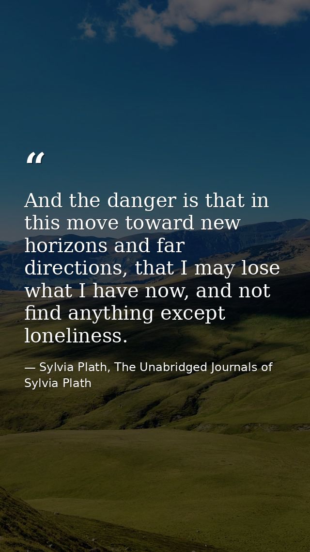 And the danger is that in this move toward new horizons and far directions, that I may lose what I have now, and not fin — Sylvia Plath, The Unabridged Journals of Sylvia Plath