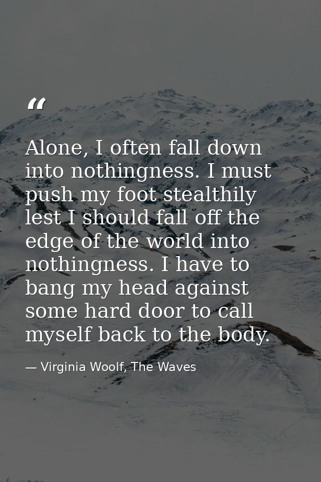 Alone, I often fall down into nothingness. I must push my foot stealthily lest I should fall off the edge of the world i — Virginia Woolf, The Waves