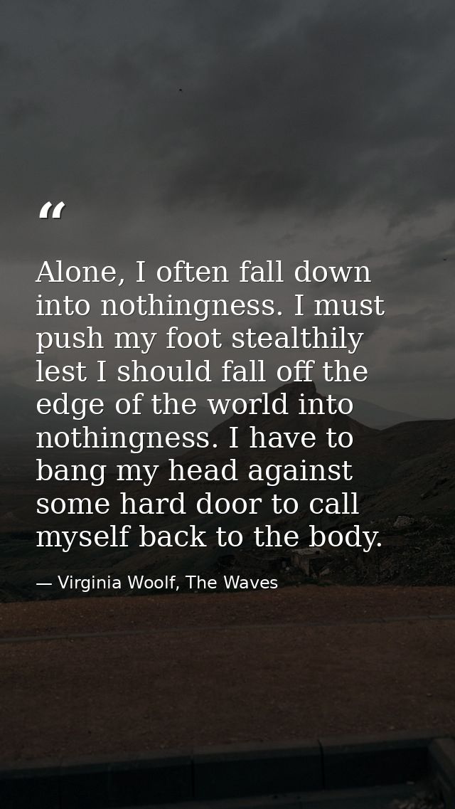 Alone, I often fall down into nothingness. I must push my foot stealthily lest I should fall off the edge of the world i — Virginia Woolf, The Waves