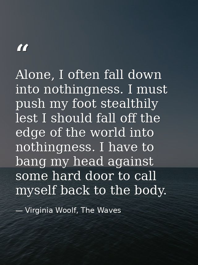 Alone, I often fall down into nothingness. I must push my foot stealthily lest I should fall off the edge of the world i — Virginia Woolf, The Waves