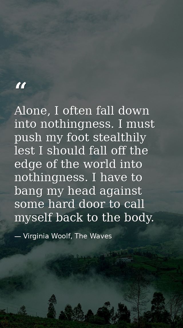 Alone, I often fall down into nothingness. I must push my foot stealthily lest I should fall off the edge of the world i — Virginia Woolf, The Waves