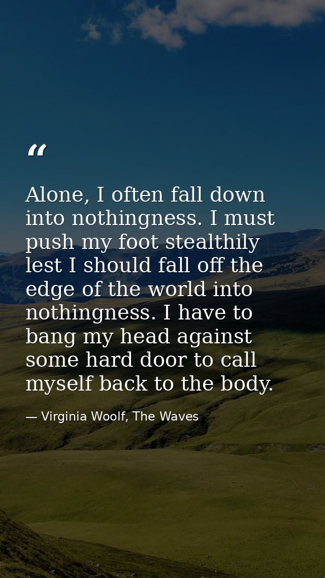 Alone, I often fall down into nothingness. I must push my foot stealthily lest I should fall off the edge of the world i — Virginia Woolf, The Waves