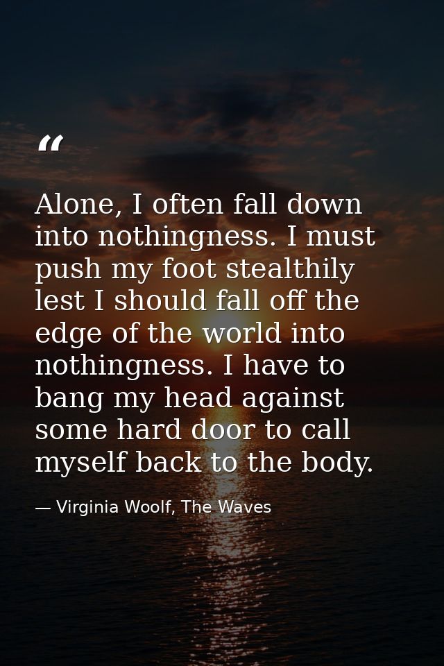 Alone, I often fall down into nothingness. I must push my foot stealthily lest I should fall off the edge of the world i — Virginia Woolf, The Waves