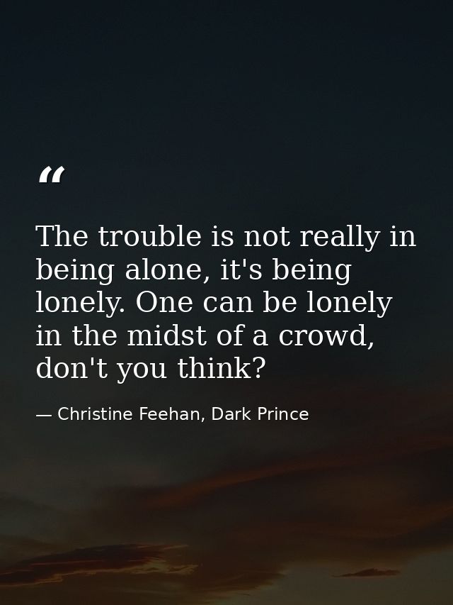 The trouble is not really in being alone, it's being lonely. One can be lonely in the midst of a crowd, don't you think? — Christine Feehan, Dark Prince