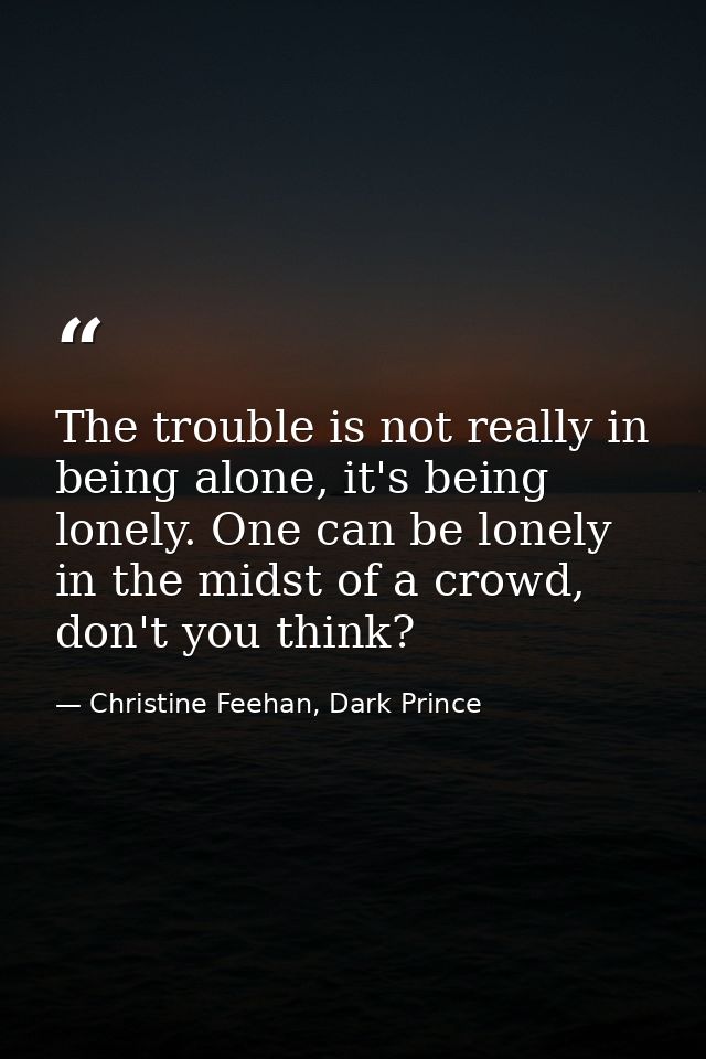 The trouble is not really in being alone, it's being lonely. One can be lonely in the midst of a crowd, don't you think? — Christine Feehan, Dark Prince