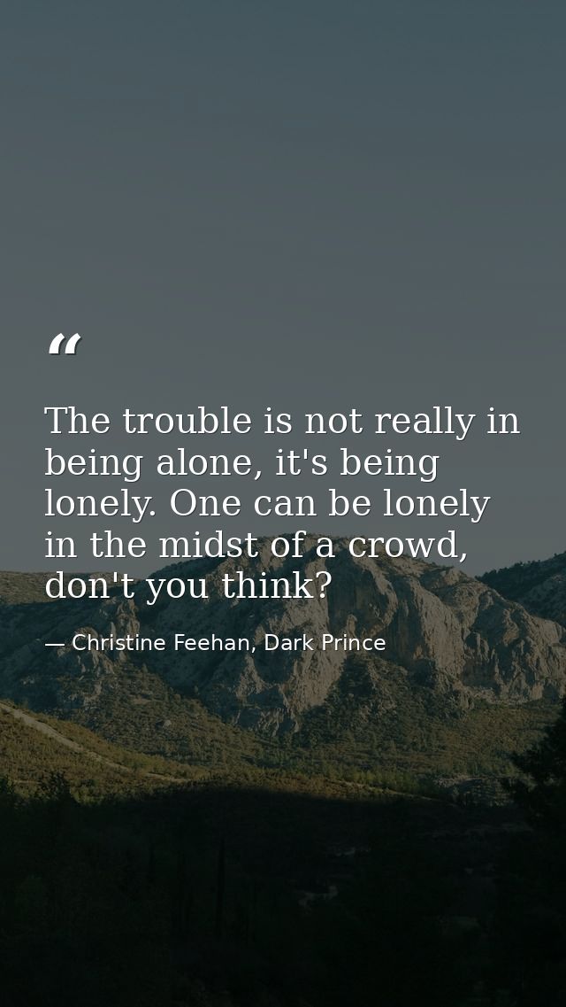 The trouble is not really in being alone, it's being lonely. One can be lonely in the midst of a crowd, don't you think? — Christine Feehan, Dark Prince