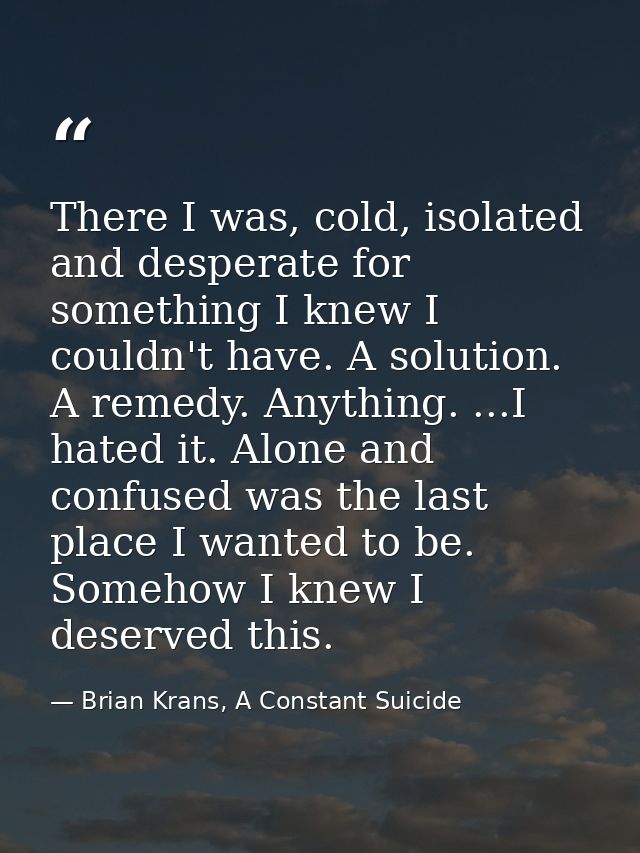 There I was, cold, isolated and desperate for something I knew I couldn't have. A solution. A remedy. Anything. ...I hat — Brian Krans, A Constant Suicide