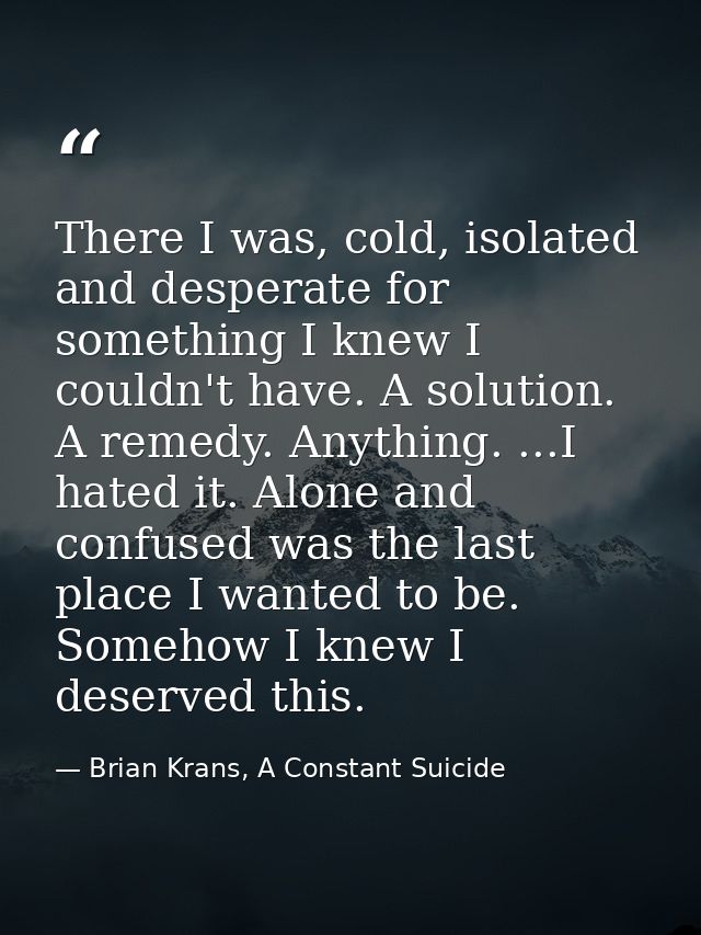 There I was, cold, isolated and desperate for something I knew I couldn't have. A solution. A remedy. Anything. ...I hat — Brian Krans, A Constant Suicide