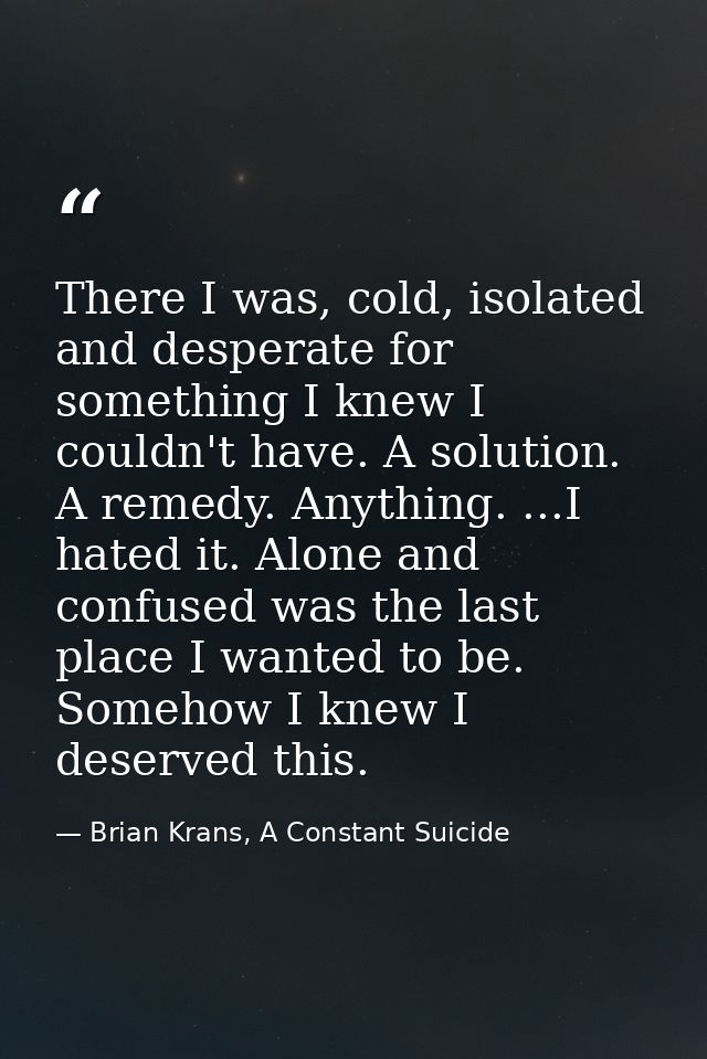 There I was, cold, isolated and desperate for something I knew I couldn't have. A solution. A remedy. Anything. ...I hat — Brian Krans, A Constant Suicide