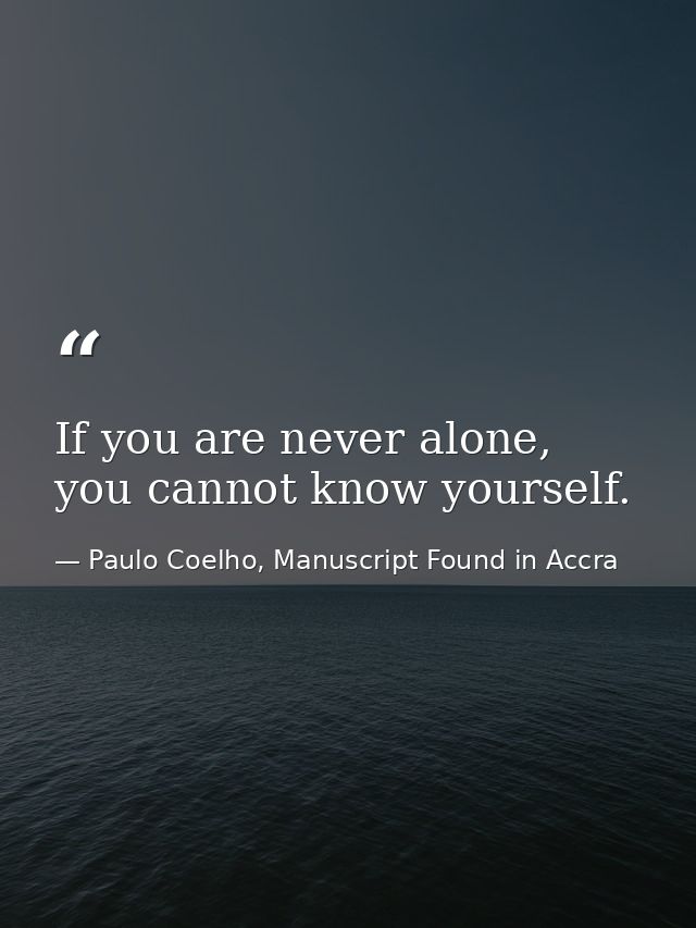 If you are never alone, you cannot know yourself. — Paulo Coelho, Manuscript Found in Accra