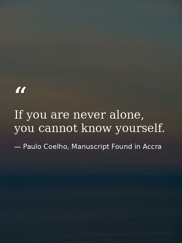 If you are never alone, you cannot know yourself. — Paulo Coelho, Manuscript Found in Accra