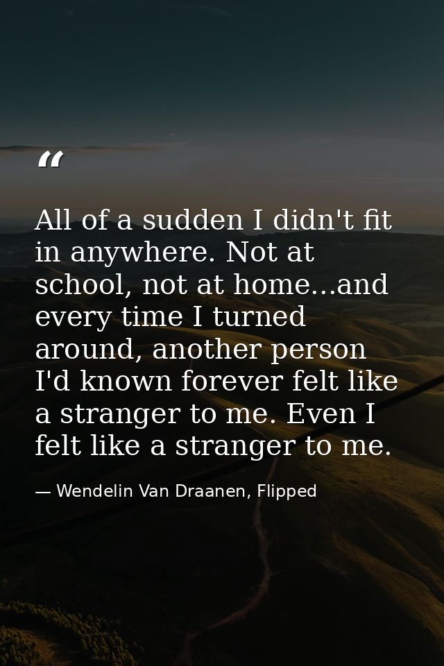 All of a sudden I didn't fit in anywhere. Not at school, not at home...and every time I turned around, another person I' — Wendelin Van Draanen, Flipped