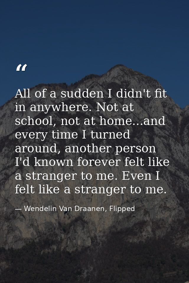 All of a sudden I didn't fit in anywhere. Not at school, not at home...and every time I turned around, another person I' — Wendelin Van Draanen, Flipped
