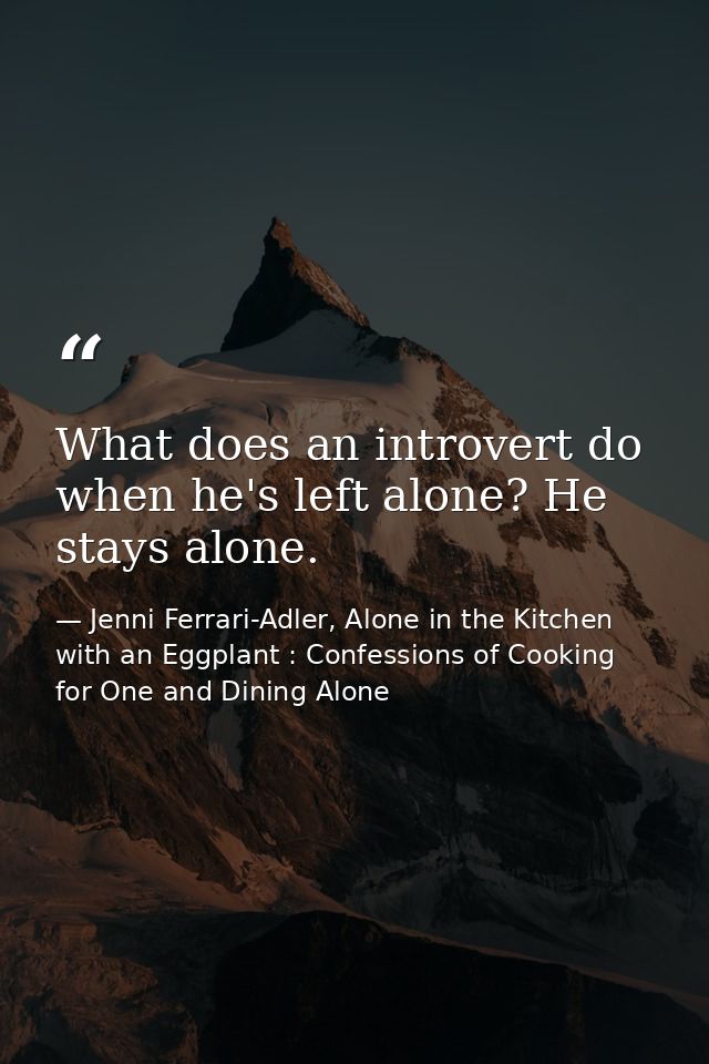 What does an introvert do when he's left alone? He stays alone. — Jenni Ferrari-Adler, Alone in the Kitchen with an Eggplant : Confessions of Cooking for One and Dining Alone