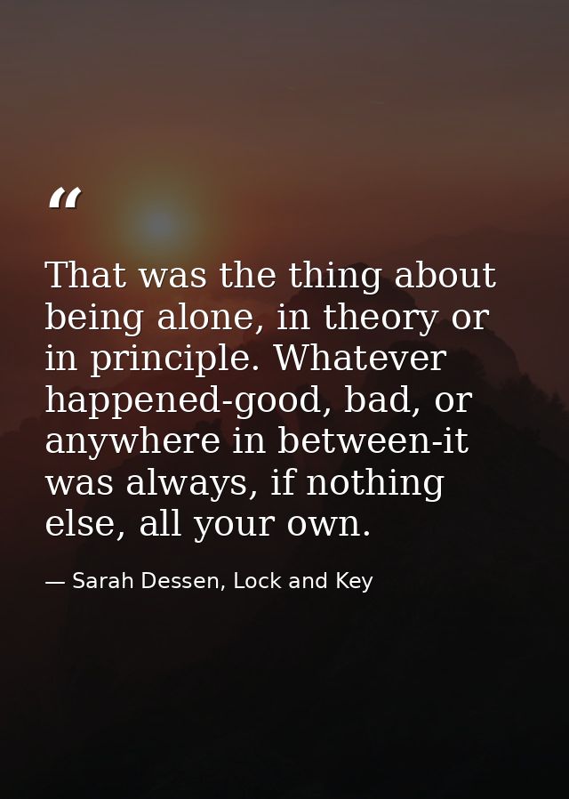 That was the thing about being alone, in theory or in principle. Whatever happened-good, bad, or anywhere in between-it  — Sarah Dessen, Lock and Key