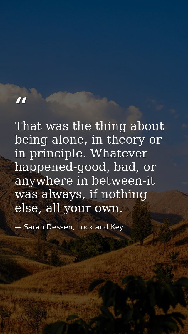That was the thing about being alone, in theory or in principle. Whatever happened-good, bad, or anywhere in between-it  — Sarah Dessen, Lock and Key