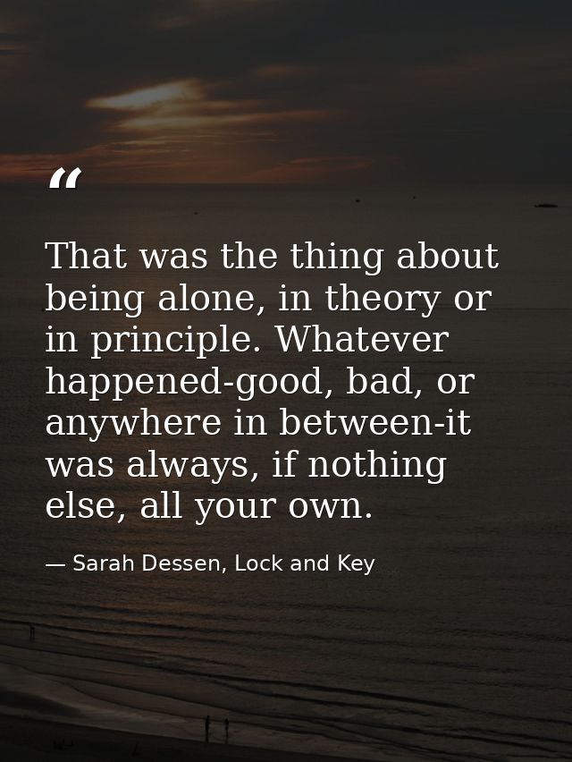 That was the thing about being alone, in theory or in principle. Whatever happened-good, bad, or anywhere in between-it  — Sarah Dessen, Lock and Key