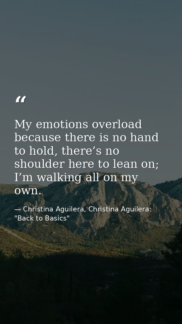 My emotions overload because there is no hand to hold, there’s no shoulder here to lean on; I’m walking all on my own. — Christina Aguilera, Christina Aguilera: "Back to Basics"