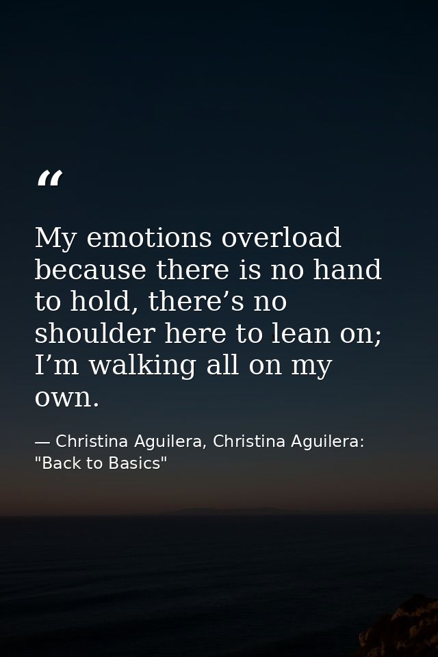 My emotions overload because there is no hand to hold, there’s no shoulder here to lean on; I’m walking all on my own. — Christina Aguilera, Christina Aguilera: "Back to Basics"