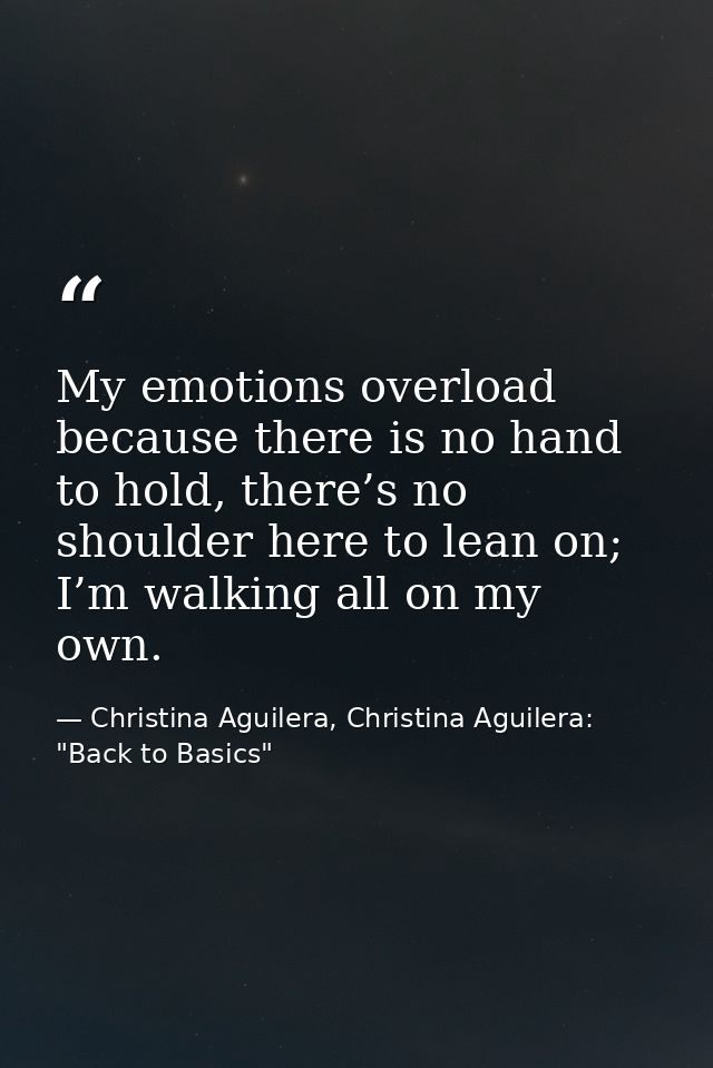 My emotions overload because there is no hand to hold, there’s no shoulder here to lean on; I’m walking all on my own. — Christina Aguilera, Christina Aguilera: "Back to Basics"
