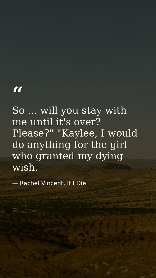 So ... will you stay with me until it's over? Please?" "Kaylee, I would do anything for the girl who granted my dying wi — Rachel Vincent, If I Die