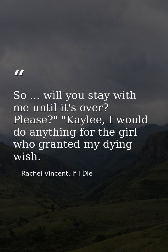 So ... will you stay with me until it's over? Please?" "Kaylee, I would do anything for the girl who granted my dying wi — Rachel Vincent, If I Die