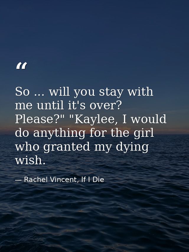 So ... will you stay with me until it's over? Please?" "Kaylee, I would do anything for the girl who granted my dying wi — Rachel Vincent, If I Die