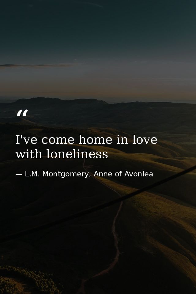 I've come home in love with loneliness — L.M. Montgomery, Anne of Avonlea