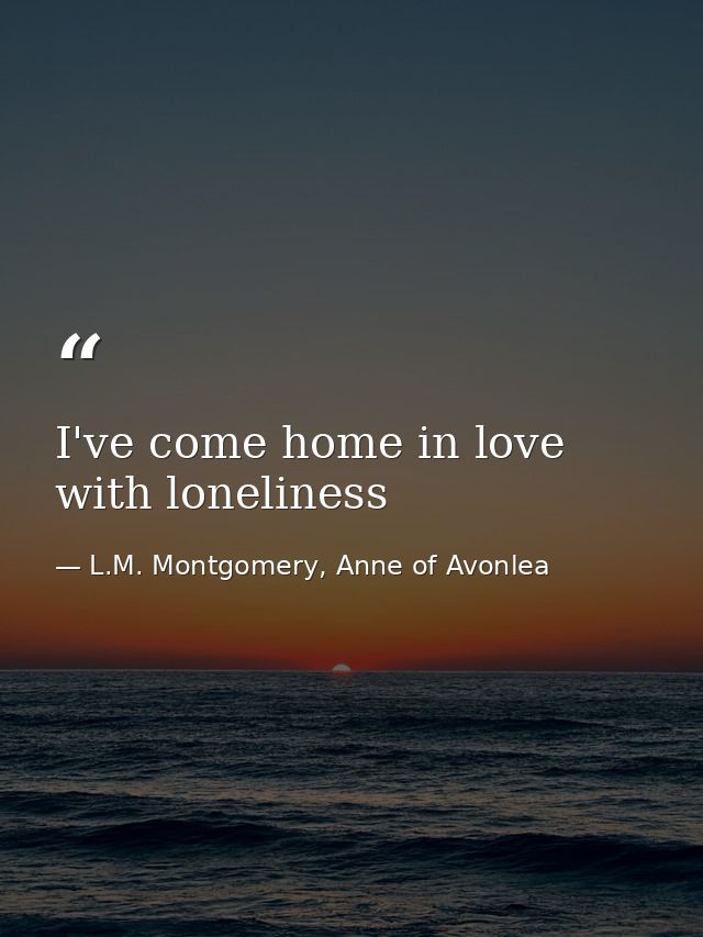 I've come home in love with loneliness — L.M. Montgomery, Anne of Avonlea