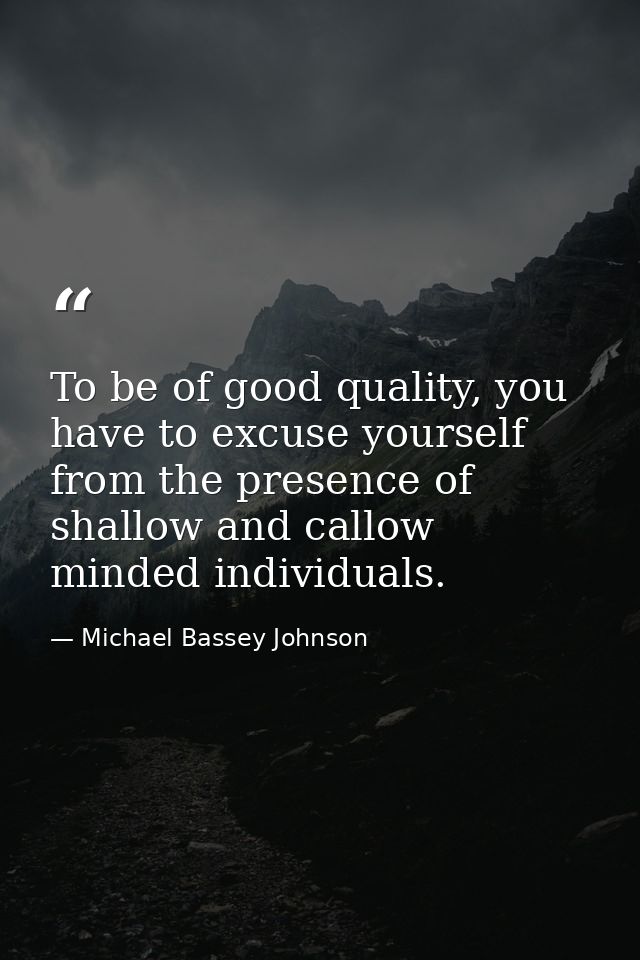 To be of good quality, you have to excuse yourself from the presence of shallow and callow minded individuals. — Michael Bassey Johnson
