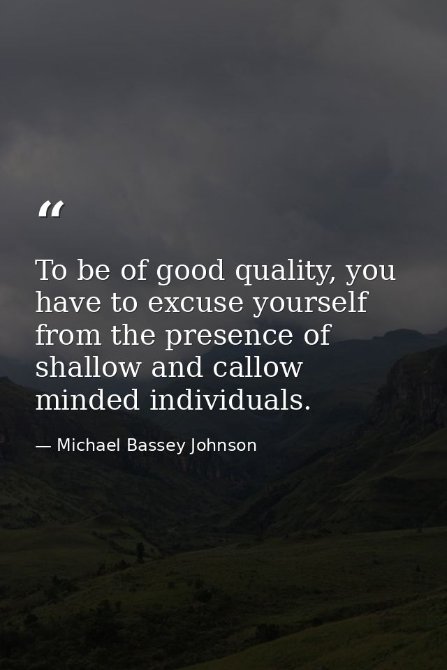 To be of good quality, you have to excuse yourself from the presence of shallow and callow minded individuals. — Michael Bassey Johnson