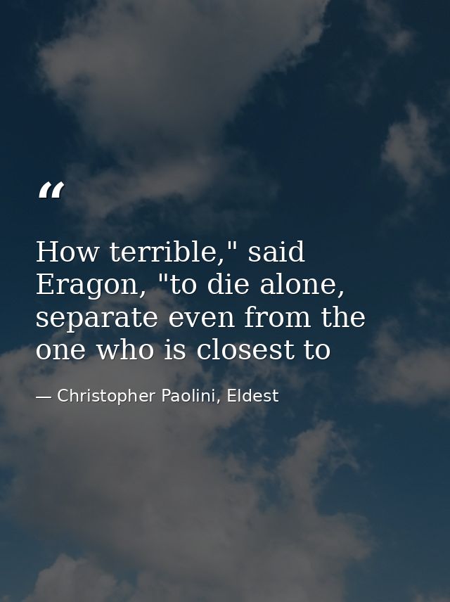 How terrible," said Eragon, "to die alone, separate even from the one who is closest to — Christopher Paolini, Eldest