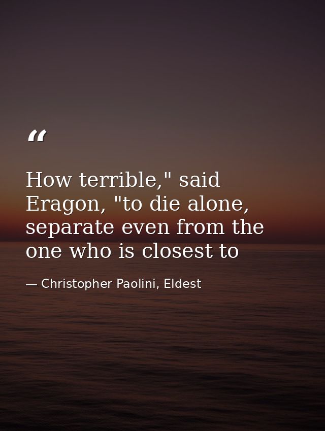 How terrible," said Eragon, "to die alone, separate even from the one who is closest to — Christopher Paolini, Eldest