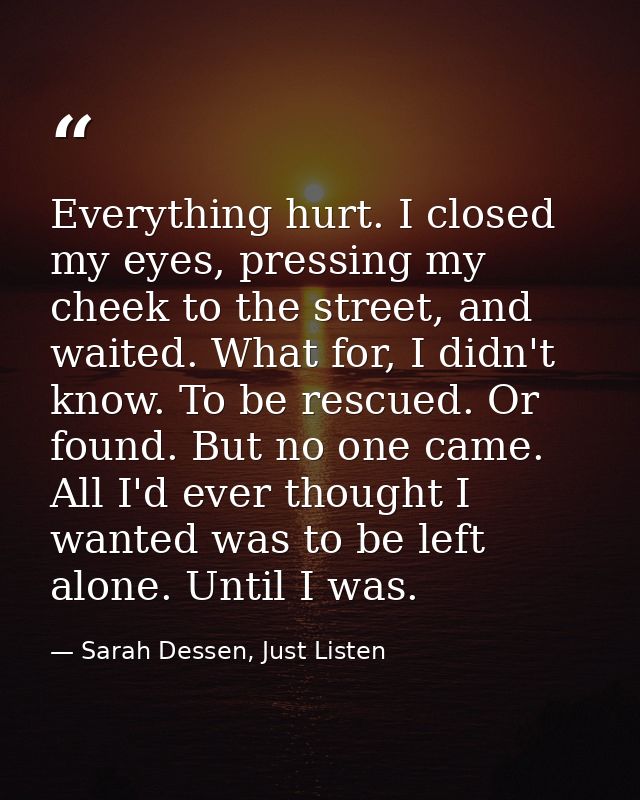 Everything hurt. I closed my eyes, pressing my cheek to the street, and waited. What for, I didn't know. To be rescued.  — Sarah Dessen, Just Listen