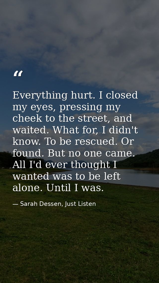 Everything hurt. I closed my eyes, pressing my cheek to the street, and waited. What for, I didn't know. To be rescued.  — Sarah Dessen, Just Listen