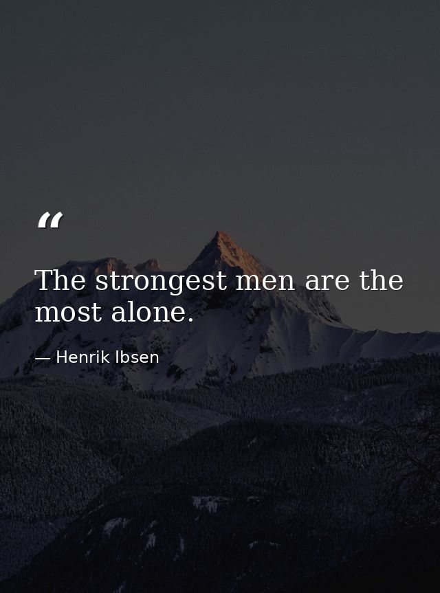 The strongest men are the most alone. — Henrik Ibsen