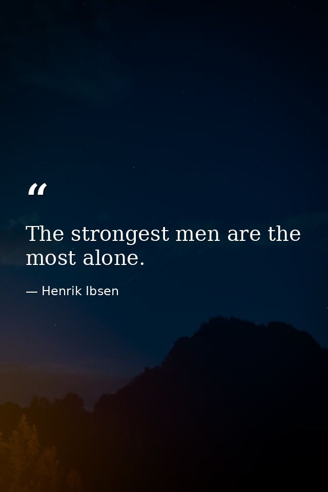 The strongest men are the most alone. — Henrik Ibsen