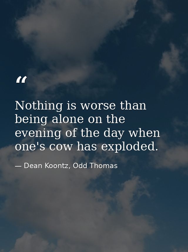 Nothing is worse than being alone on the evening of the day when one's cow has exploded. — Dean Koontz, Odd Thomas