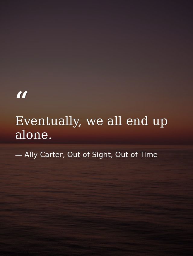 Eventually, we all end up alone. — Ally Carter, Out of Sight, Out of Time