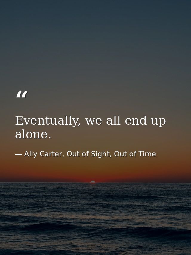 Eventually, we all end up alone. — Ally Carter, Out of Sight, Out of Time